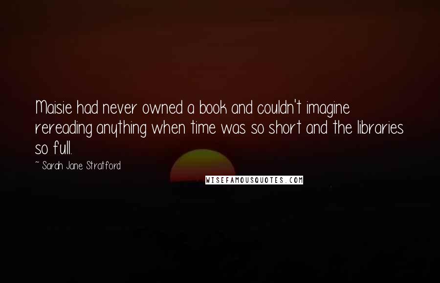 Sarah Jane Stratford Quotes: Maisie had never owned a book and couldn't imagine rereading anything when time was so short and the libraries so full.