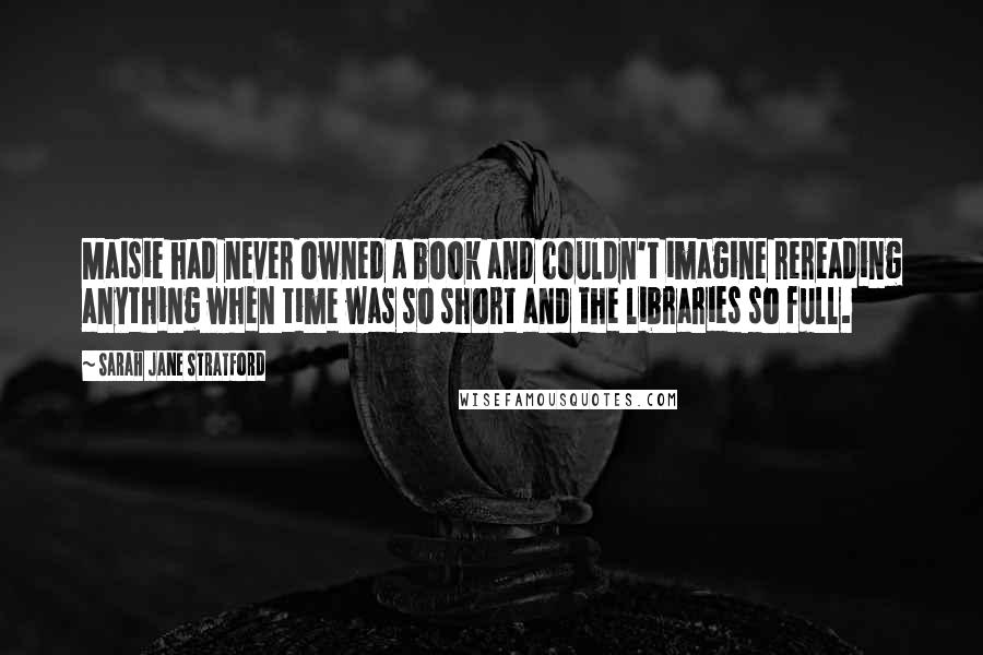 Sarah Jane Stratford Quotes: Maisie had never owned a book and couldn't imagine rereading anything when time was so short and the libraries so full.