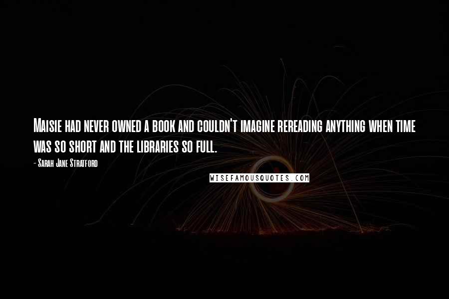 Sarah Jane Stratford Quotes: Maisie had never owned a book and couldn't imagine rereading anything when time was so short and the libraries so full.