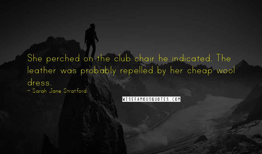 Sarah Jane Stratford Quotes: She perched on the club chair he indicated. The leather was probably repelled by her cheap wool dress.