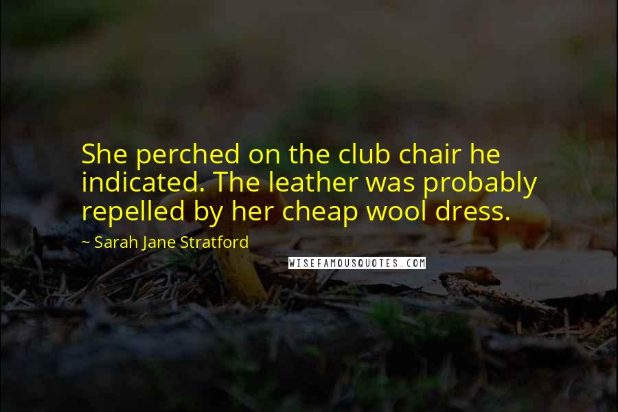 Sarah Jane Stratford Quotes: She perched on the club chair he indicated. The leather was probably repelled by her cheap wool dress.