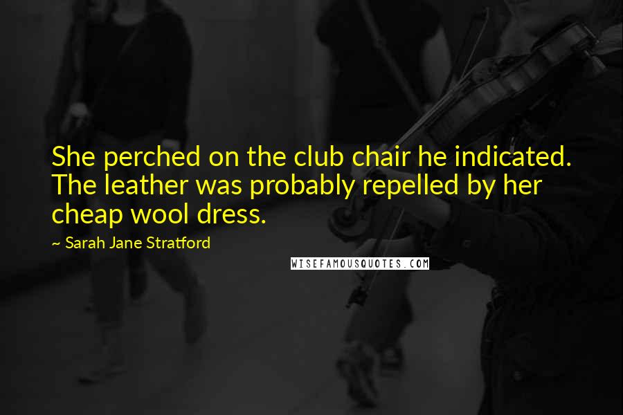 Sarah Jane Stratford Quotes: She perched on the club chair he indicated. The leather was probably repelled by her cheap wool dress.