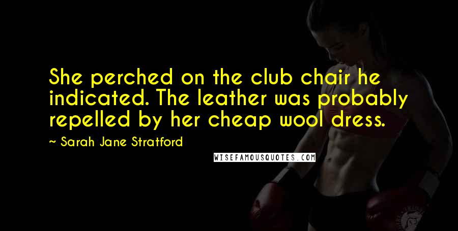 Sarah Jane Stratford Quotes: She perched on the club chair he indicated. The leather was probably repelled by her cheap wool dress.