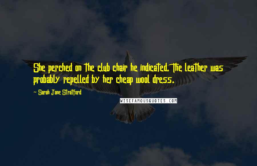 Sarah Jane Stratford Quotes: She perched on the club chair he indicated. The leather was probably repelled by her cheap wool dress.