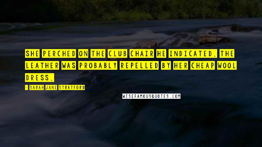 Sarah Jane Stratford Quotes: She perched on the club chair he indicated. The leather was probably repelled by her cheap wool dress.