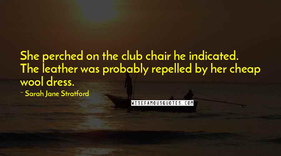 Sarah Jane Stratford Quotes: She perched on the club chair he indicated. The leather was probably repelled by her cheap wool dress.