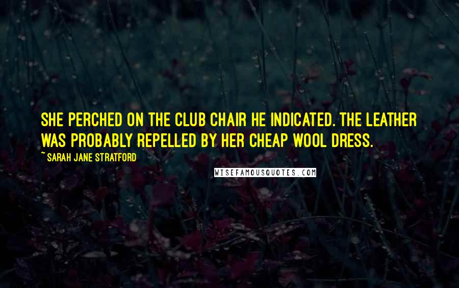 Sarah Jane Stratford Quotes: She perched on the club chair he indicated. The leather was probably repelled by her cheap wool dress.