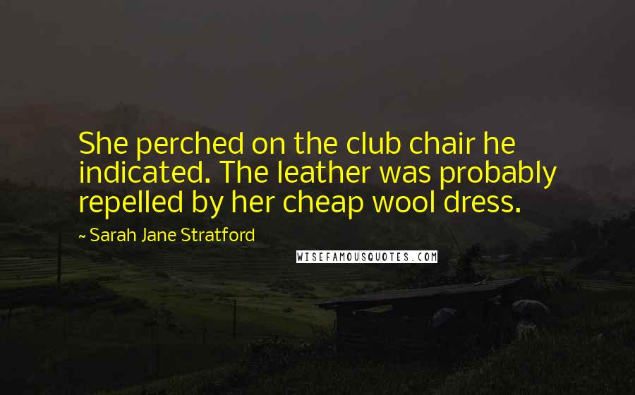 Sarah Jane Stratford Quotes: She perched on the club chair he indicated. The leather was probably repelled by her cheap wool dress.