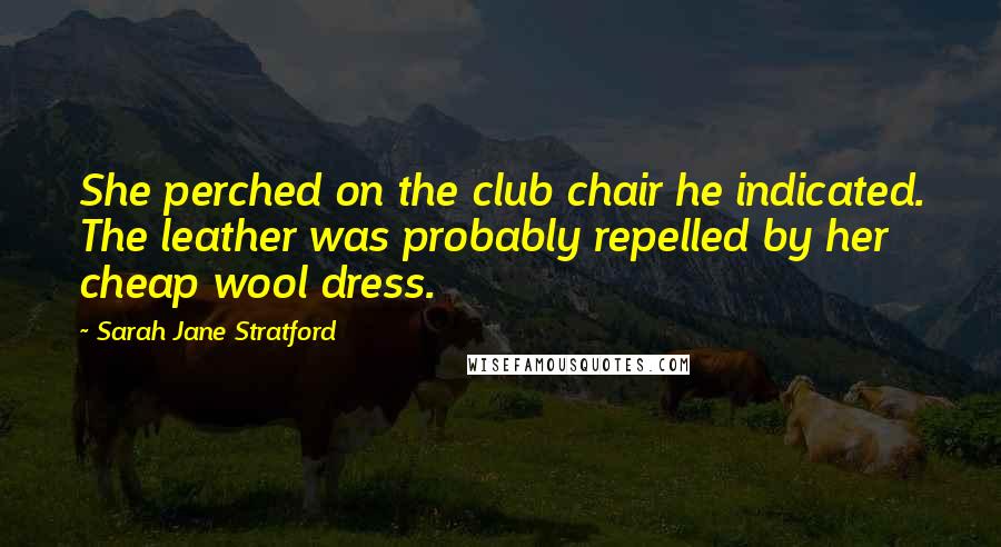 Sarah Jane Stratford Quotes: She perched on the club chair he indicated. The leather was probably repelled by her cheap wool dress.