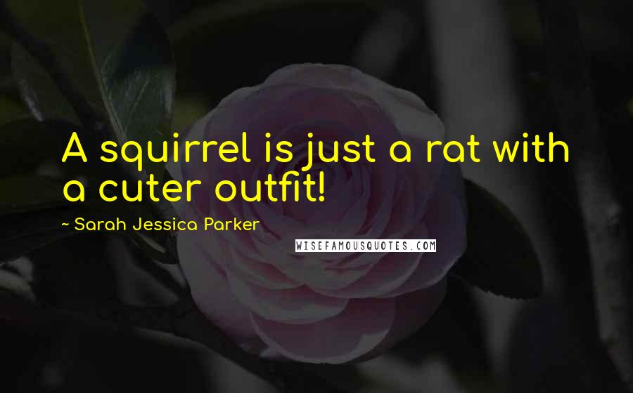 Sarah Jessica Parker Quotes: A squirrel is just a rat with a cuter outfit!