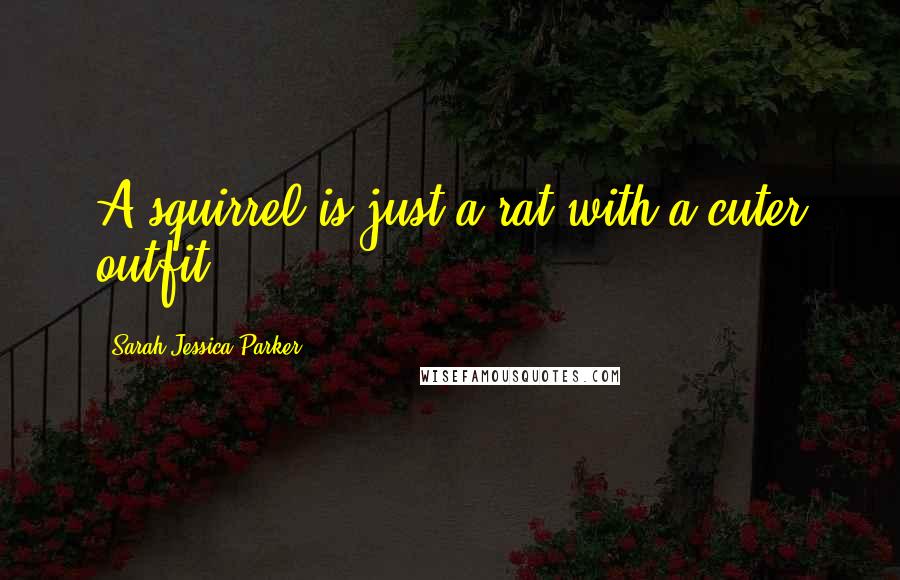 Sarah Jessica Parker Quotes: A squirrel is just a rat with a cuter outfit!