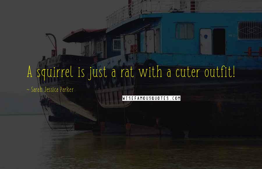 Sarah Jessica Parker Quotes: A squirrel is just a rat with a cuter outfit!