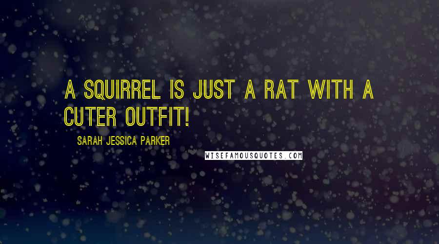 Sarah Jessica Parker Quotes: A squirrel is just a rat with a cuter outfit!