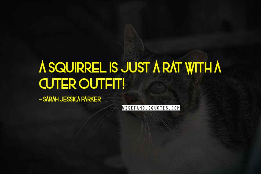 Sarah Jessica Parker Quotes: A squirrel is just a rat with a cuter outfit!