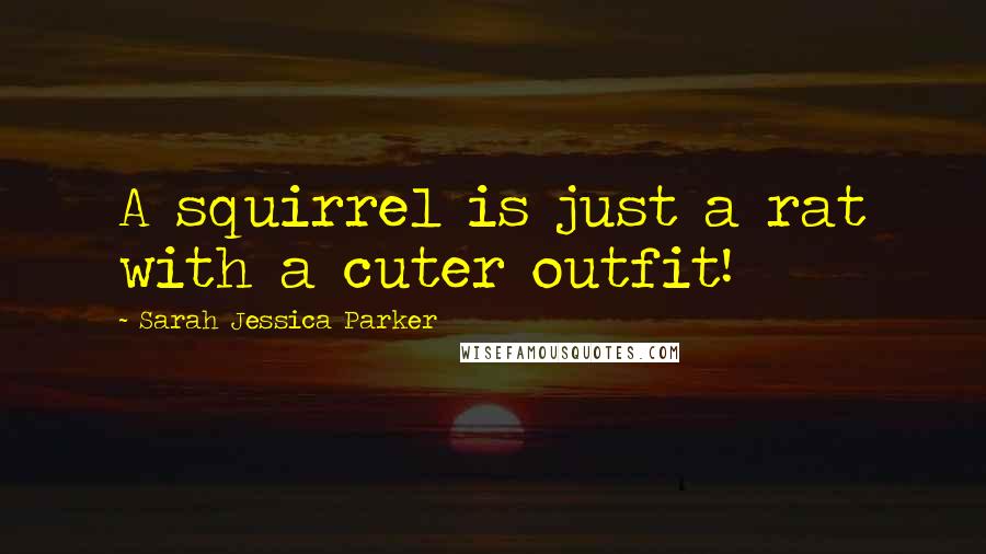 Sarah Jessica Parker Quotes: A squirrel is just a rat with a cuter outfit!