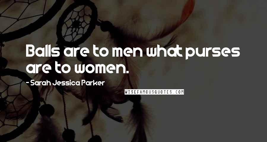 Sarah Jessica Parker Quotes: Balls are to men what purses are to women.