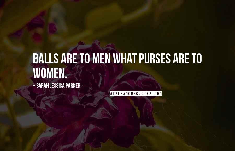 Sarah Jessica Parker Quotes: Balls are to men what purses are to women.