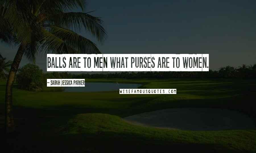 Sarah Jessica Parker Quotes: Balls are to men what purses are to women.