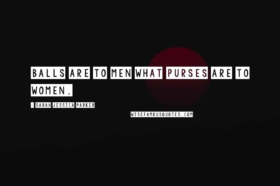 Sarah Jessica Parker Quotes: Balls are to men what purses are to women.