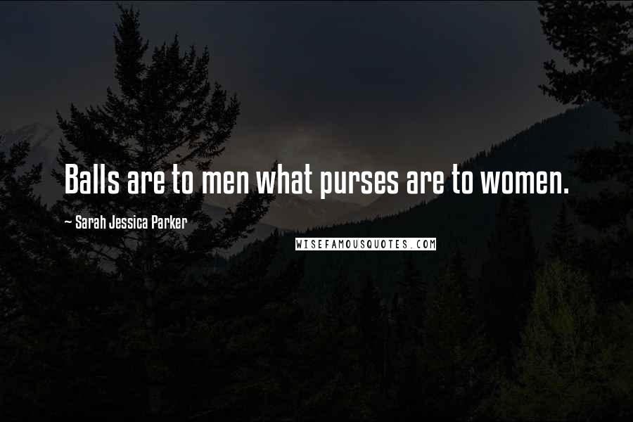 Sarah Jessica Parker Quotes: Balls are to men what purses are to women.