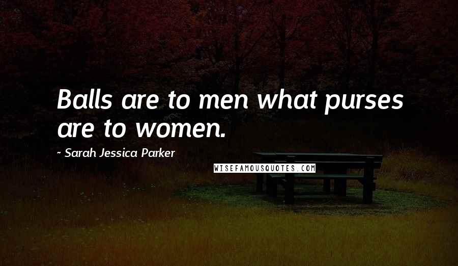 Sarah Jessica Parker Quotes: Balls are to men what purses are to women.