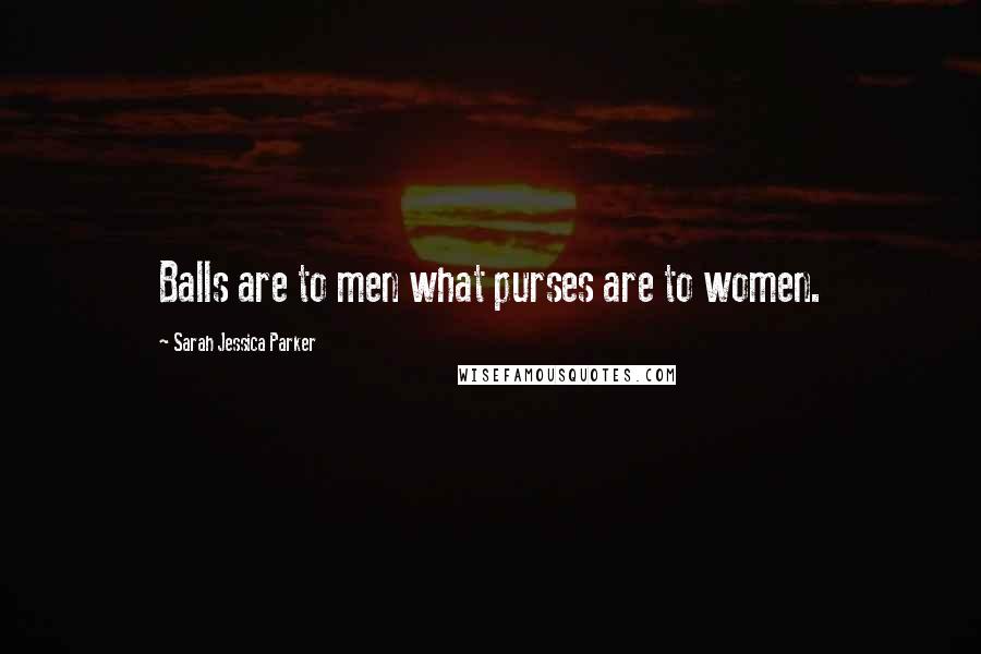 Sarah Jessica Parker Quotes: Balls are to men what purses are to women.