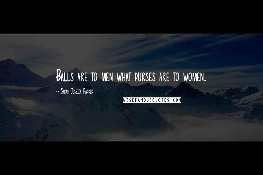 Sarah Jessica Parker Quotes: Balls are to men what purses are to women.