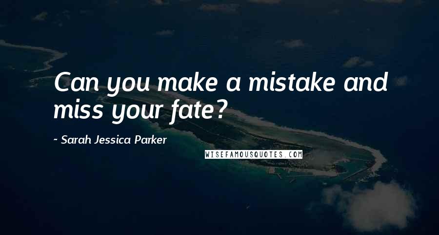 Sarah Jessica Parker Quotes: Can you make a mistake and miss your fate?