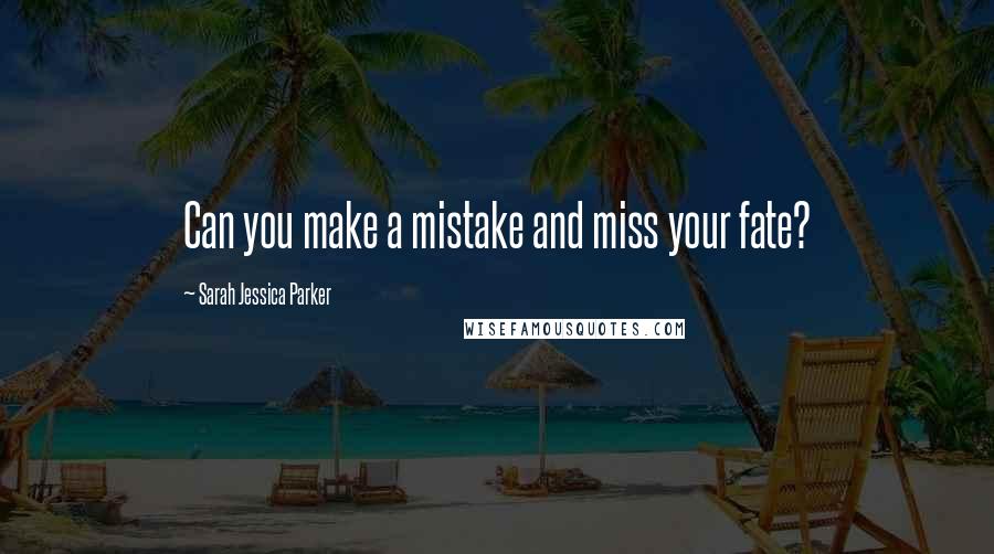 Sarah Jessica Parker Quotes: Can you make a mistake and miss your fate?