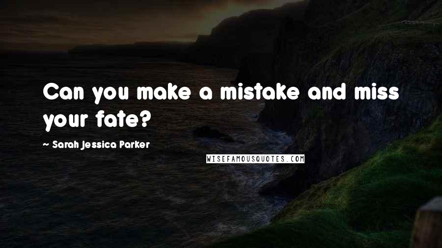 Sarah Jessica Parker Quotes: Can you make a mistake and miss your fate?