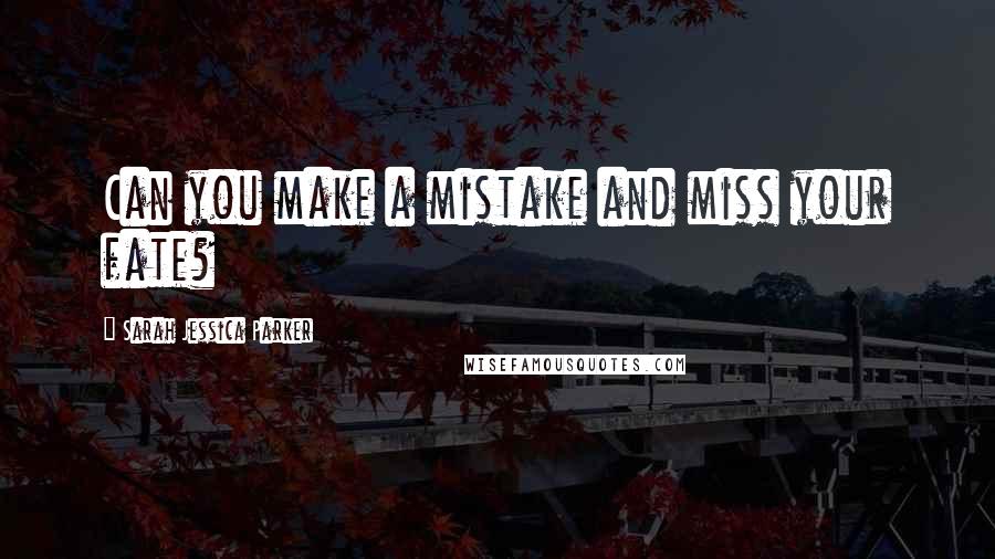 Sarah Jessica Parker Quotes: Can you make a mistake and miss your fate?