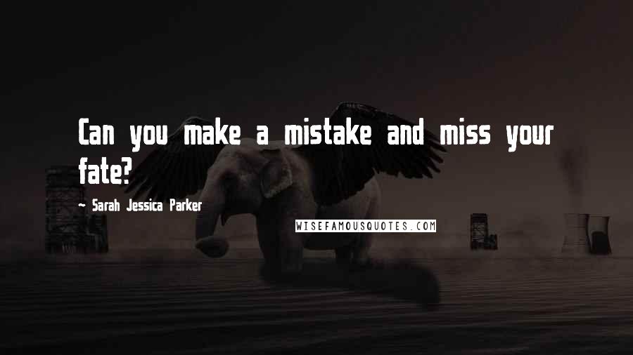 Sarah Jessica Parker Quotes: Can you make a mistake and miss your fate?