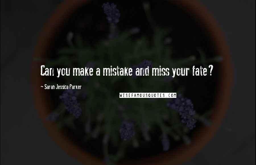 Sarah Jessica Parker Quotes: Can you make a mistake and miss your fate?