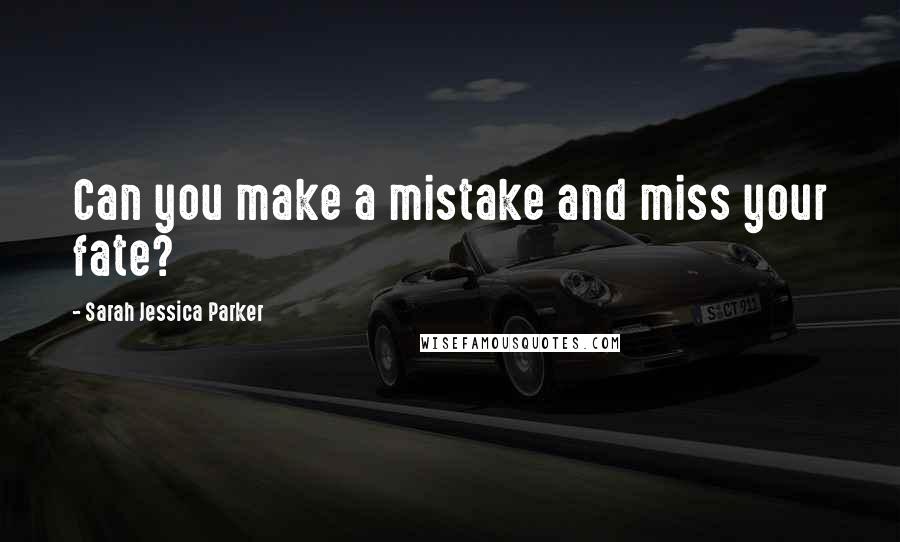Sarah Jessica Parker Quotes: Can you make a mistake and miss your fate?