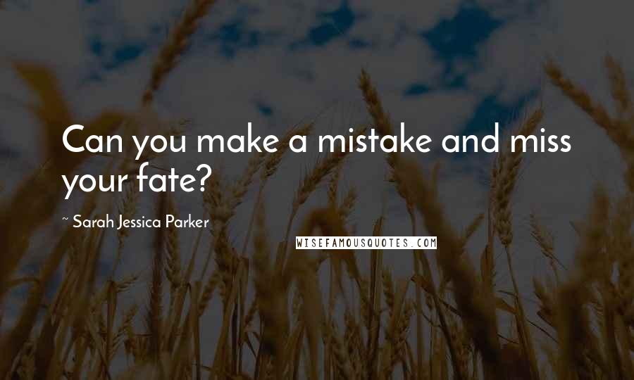 Sarah Jessica Parker Quotes: Can you make a mistake and miss your fate?