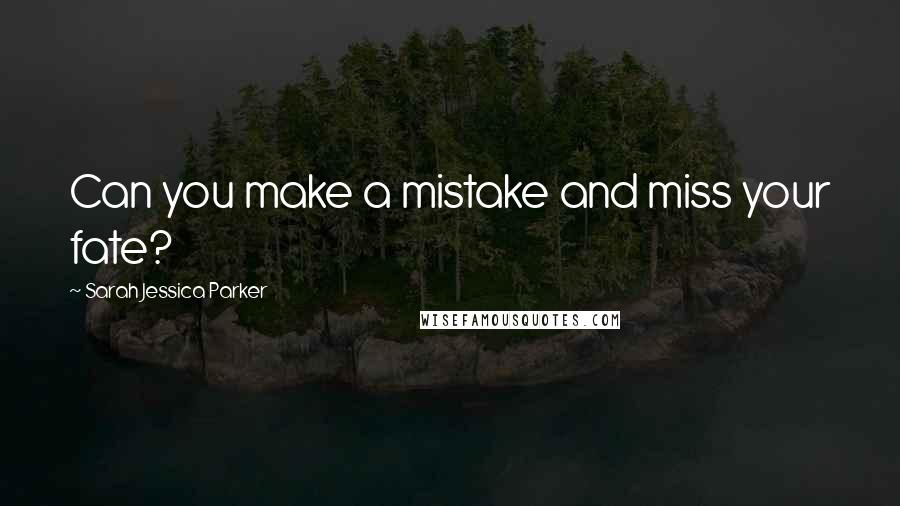 Sarah Jessica Parker Quotes: Can you make a mistake and miss your fate?