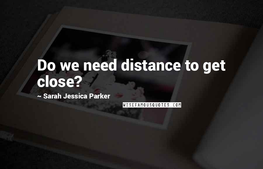 Sarah Jessica Parker Quotes: Do we need distance to get close?