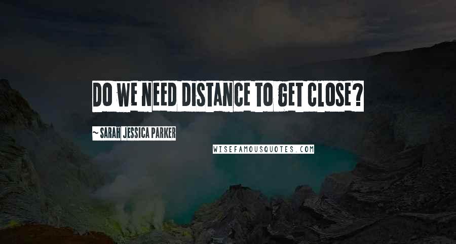 Sarah Jessica Parker Quotes: Do we need distance to get close?