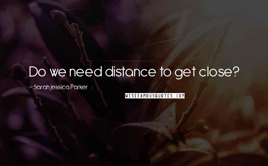 Sarah Jessica Parker Quotes: Do we need distance to get close?