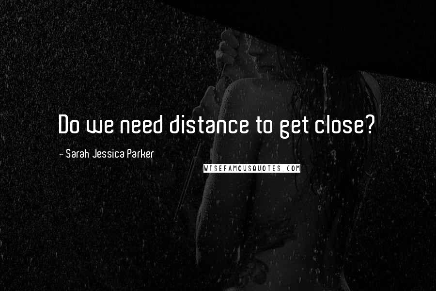 Sarah Jessica Parker Quotes: Do we need distance to get close?