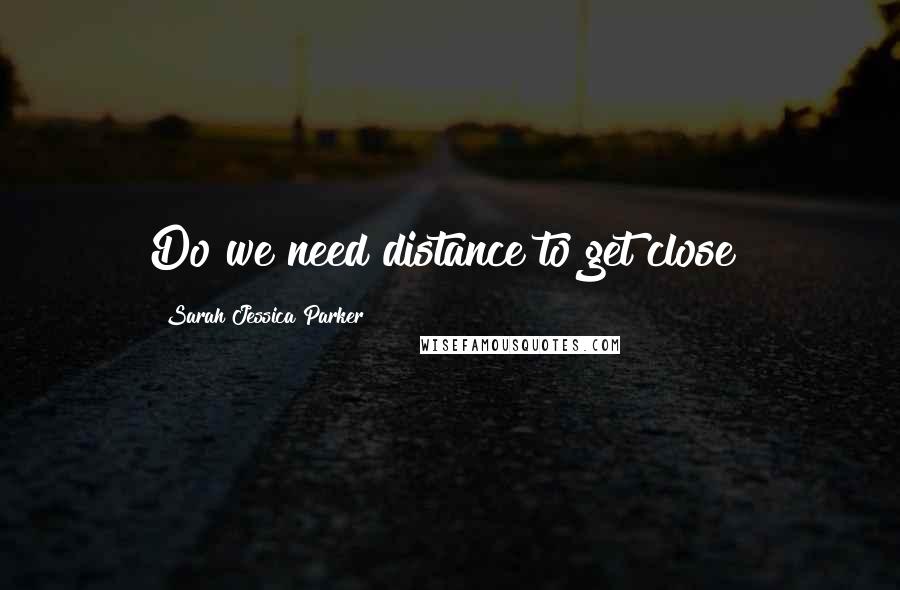 Sarah Jessica Parker Quotes: Do we need distance to get close?