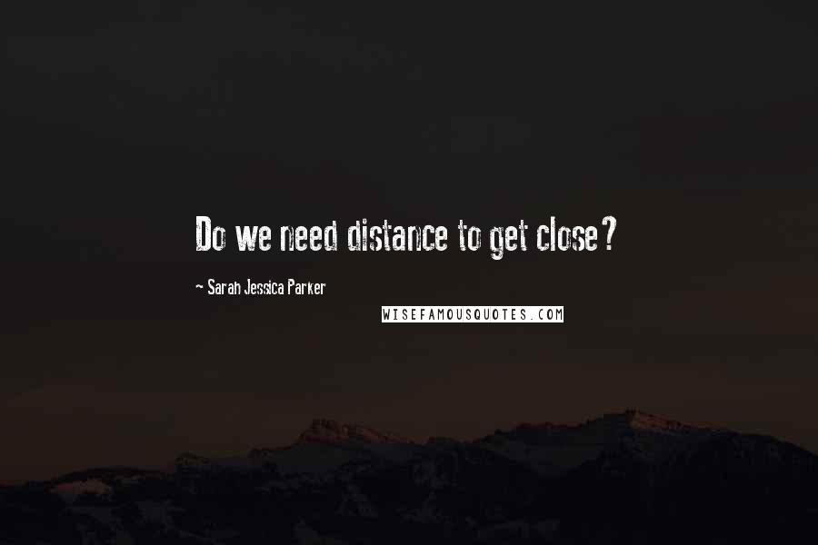 Sarah Jessica Parker Quotes: Do we need distance to get close?