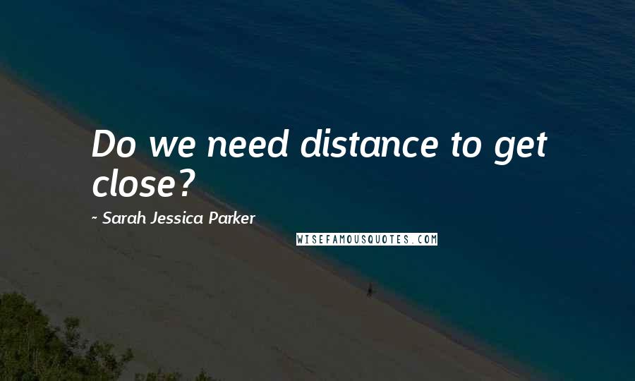 Sarah Jessica Parker Quotes: Do we need distance to get close?