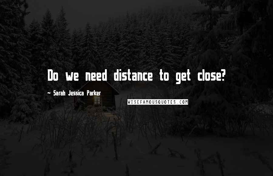 Sarah Jessica Parker Quotes: Do we need distance to get close?