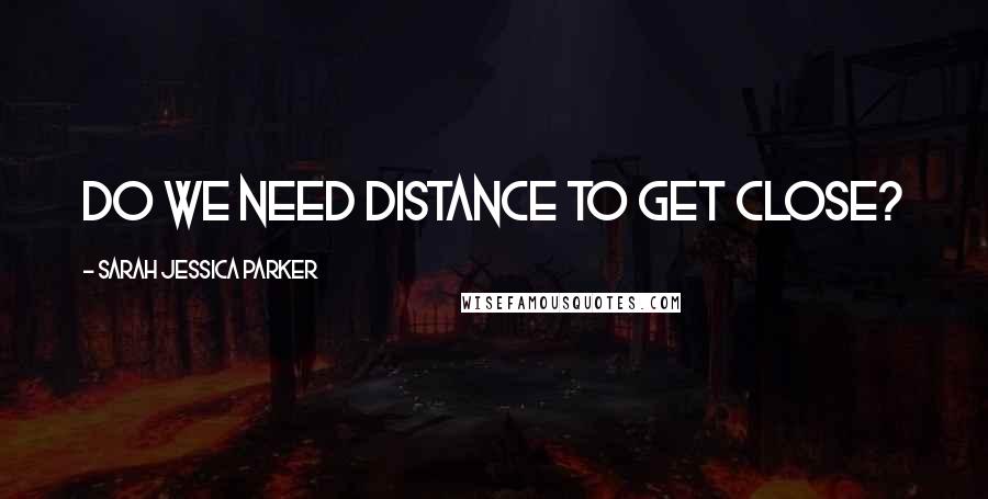 Sarah Jessica Parker Quotes: Do we need distance to get close?