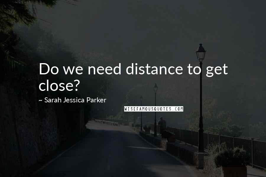 Sarah Jessica Parker Quotes: Do we need distance to get close?