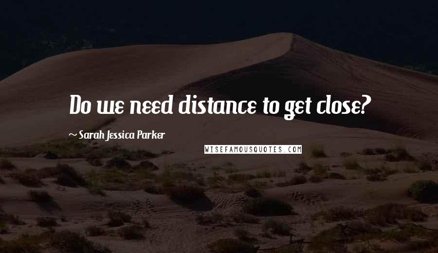 Sarah Jessica Parker Quotes: Do we need distance to get close?