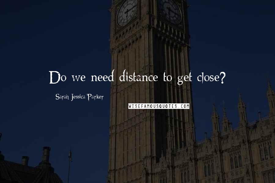 Sarah Jessica Parker Quotes: Do we need distance to get close?