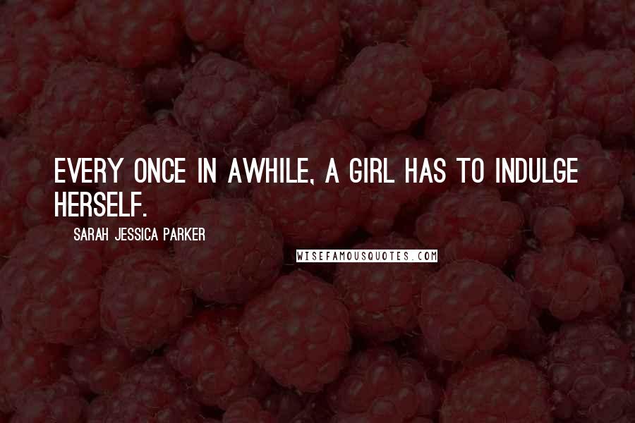 Sarah Jessica Parker Quotes: Every once in awhile, a girl has to indulge herself.