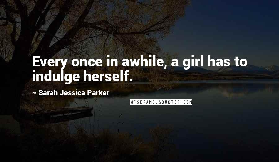 Sarah Jessica Parker Quotes: Every once in awhile, a girl has to indulge herself.